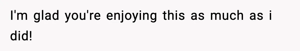 I'm glad you're enjoying this as much as i did!