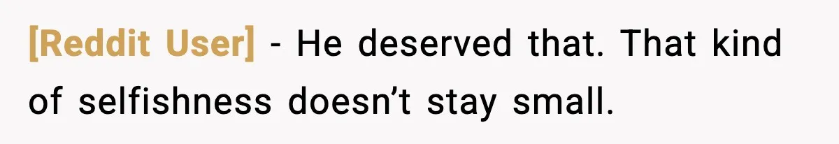 [Reddit User] - He deserved that. That kind of selfishness doesn’t stay small.