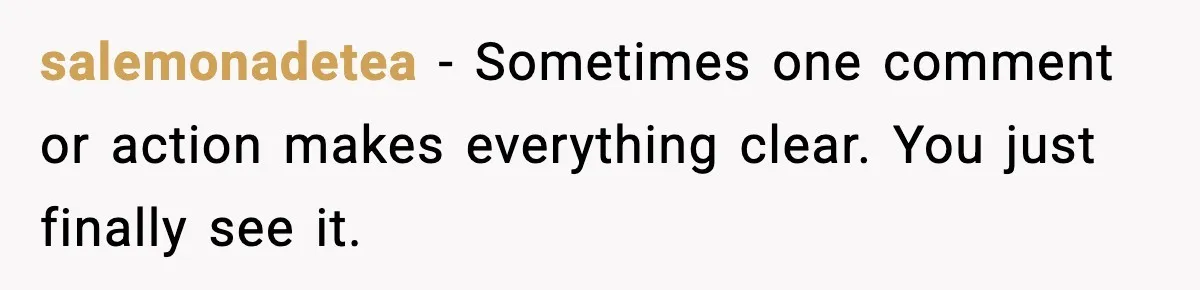 salemonadetea - Sometimes one comment or action makes everything clear. You just finally see it.