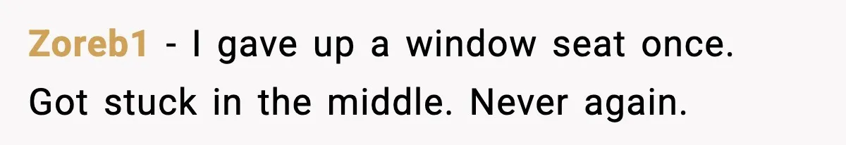Zoreb1 - I gave up a window seat once. Got stuck in the middle. Never again.