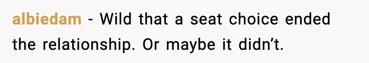 albiedam - Wild that a seat choice ended the relationship. Or maybe it didn’t.