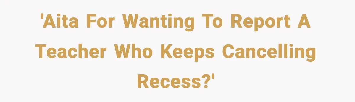 'AITA for wanting to report a teacher who keeps cancelling recess?'