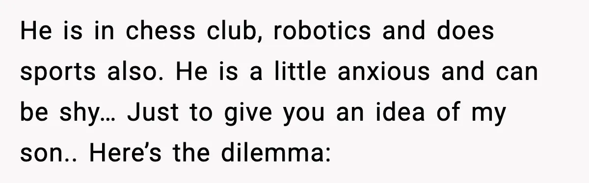 He is in chess club, robotics and does sports also. He is a little anxious and can be shy… Just to give you an idea of my son.. Here’s the...