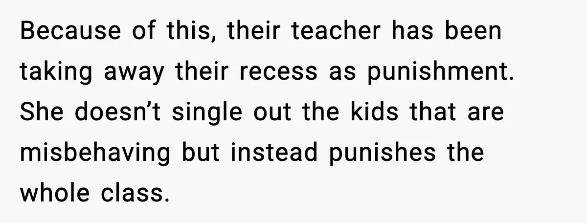 Because of this, their teacher has been taking away their recess as punishment. She doesn’t single out the kids that are misbehaving but instead punishes the whole class.