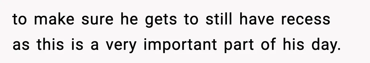 to make sure he gets to still have recess as this is a very important part of his day.