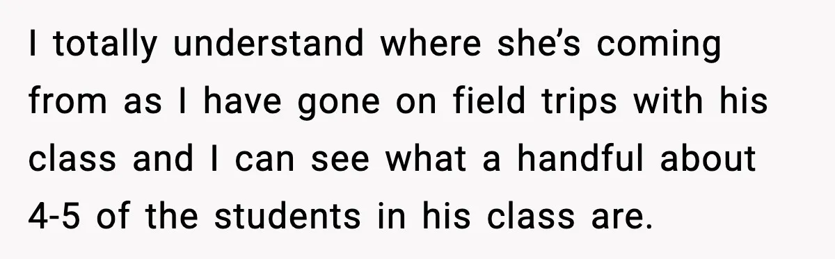 I totally understand where she’s coming from as I have gone on field trips with his class and I can see what a handful about 4-5 of the students in...