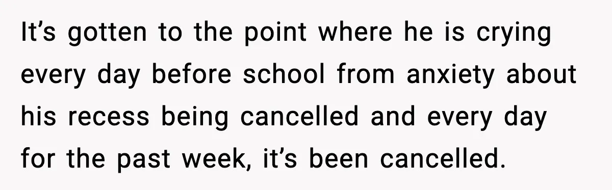 It’s gotten to the point where he is crying every day before school from anxiety about his recess being cancelled and every day for the past week, it’s been cancelled.