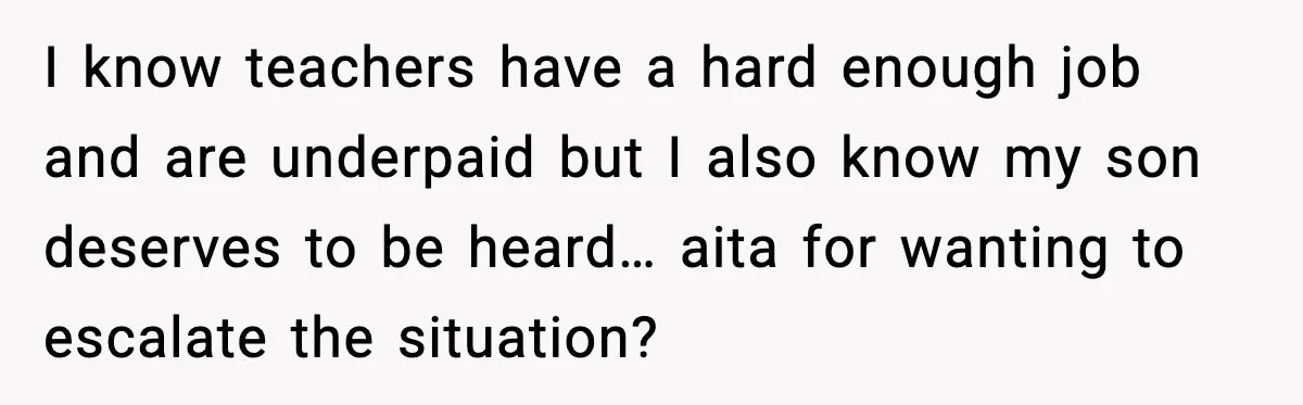 I know teachers have a hard enough job and are underpaid but I also know my son deserves to be heard… aita for wanting to escalate the situation?