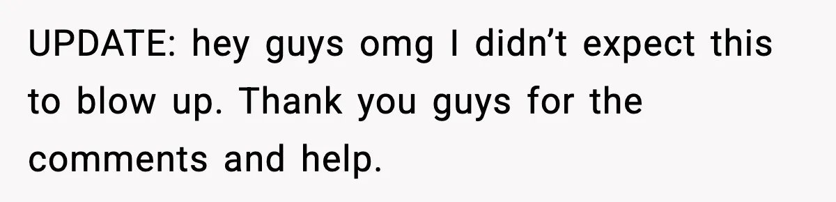 UPDATE: hey guys omg I didn’t expect this to blow up. Thank you guys for the comments and help.