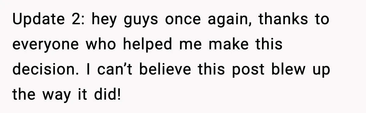 Update 2: hey guys once again, thanks to everyone who helped me make this decision. I can’t believe this post blew up the way it did!