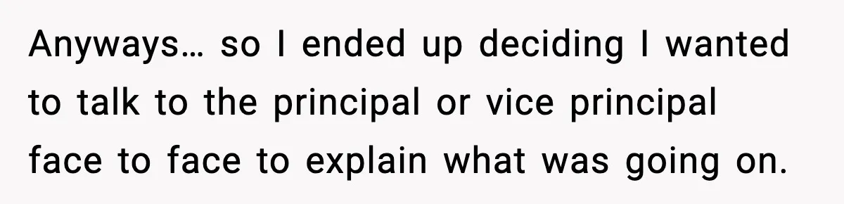 Anyways… so I ended up deciding I wanted to talk to the principal or vice principal face to face to explain what was going on.