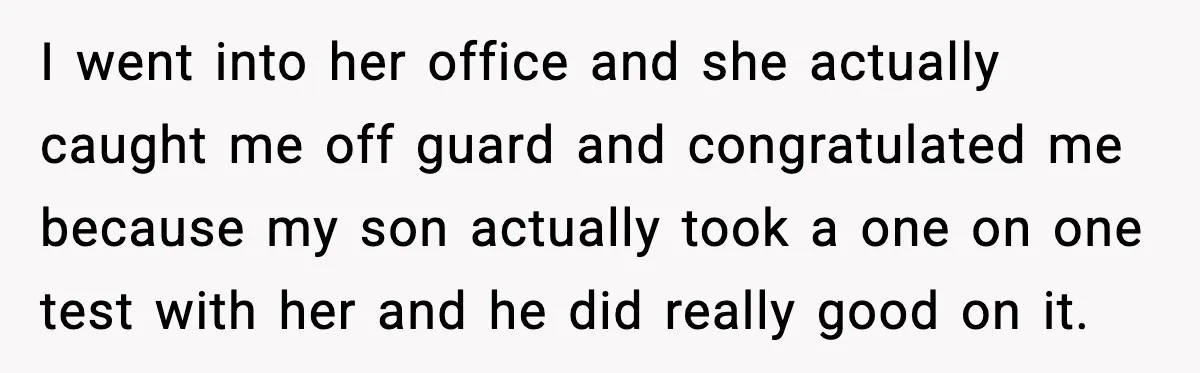 I went into her office and she actually caught me off guard and congratulated me because my son actually took a one on one test with her and he did...