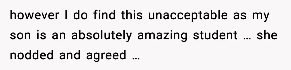 however I do find this unacceptable as my son is an absolutely amazing student … she nodded and agreed …