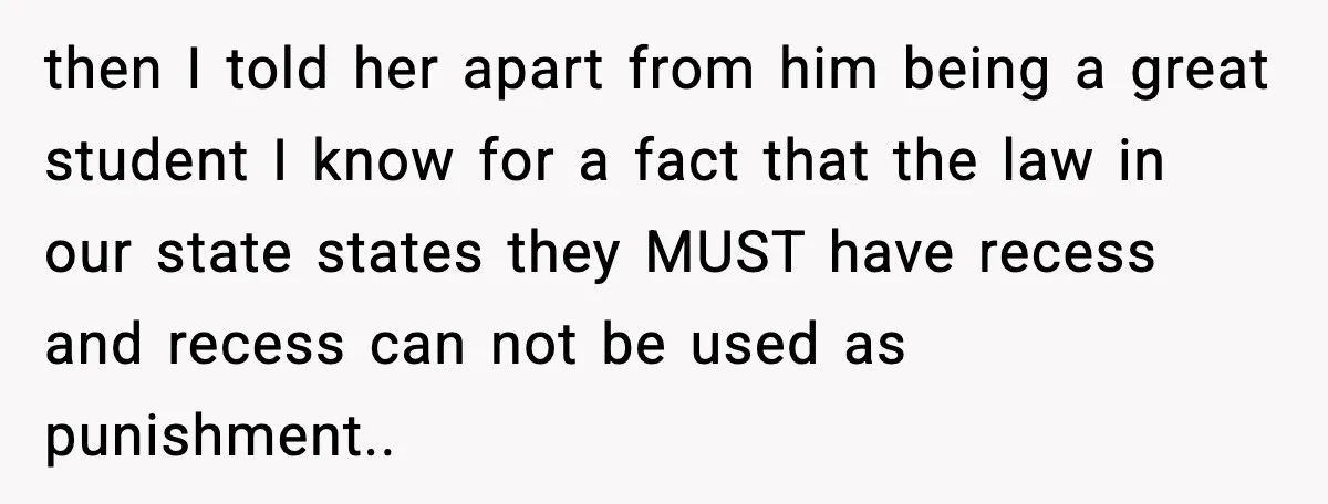 then I told her apart from him being a great student I know for a fact that the law in our state states they MUST have recess and recess can...
