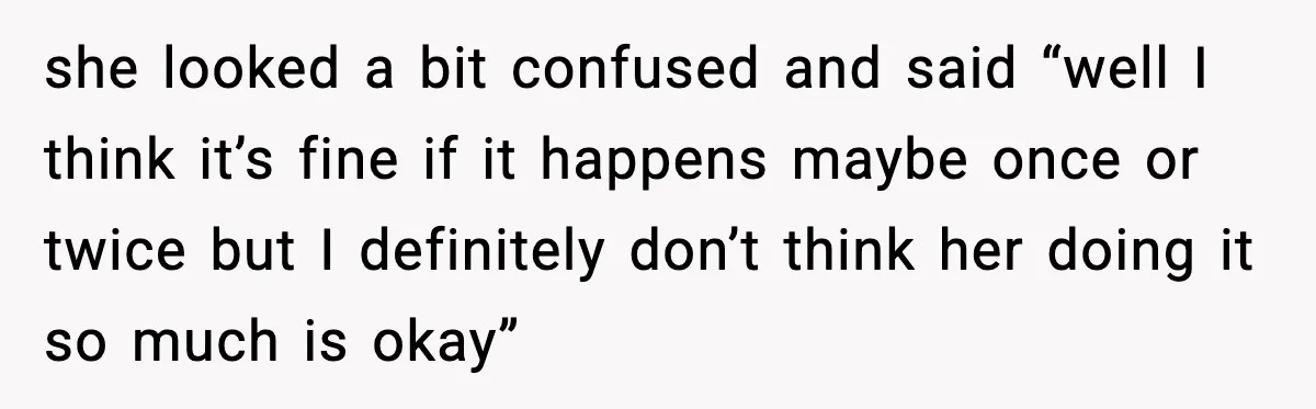 she looked a bit confused and said “well I think it’s fine if it happens maybe once or twice but I definitely don’t think her doing it so much is...