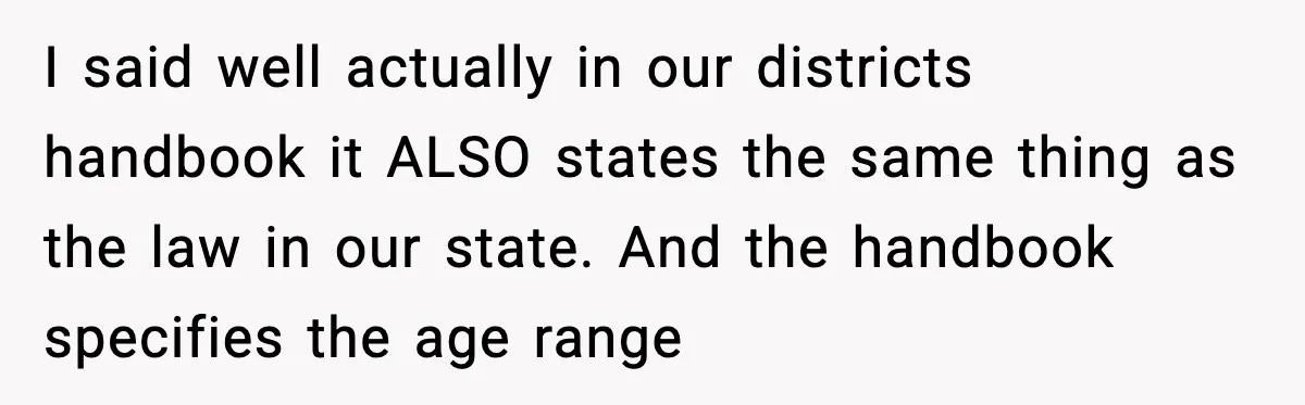 I said well actually in our districts handbook it ALSO states the same thing as the law in our state. And the handbook specifies the age range