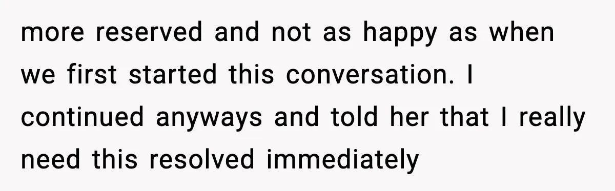 more reserved and not as happy as when we first started this conversation. I continued anyways and told her that I really need this resolved immediately