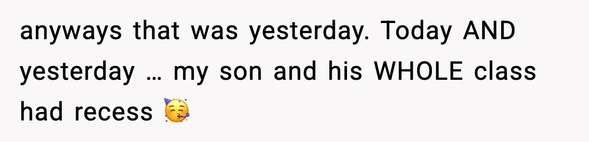 anyways that was yesterday. Today AND yesterday … my son and his WHOLE class had recess 🥳