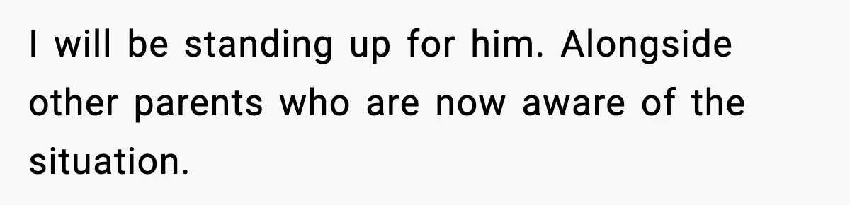 I will be standing up for him. Alongside other parents who are now aware of the situation.