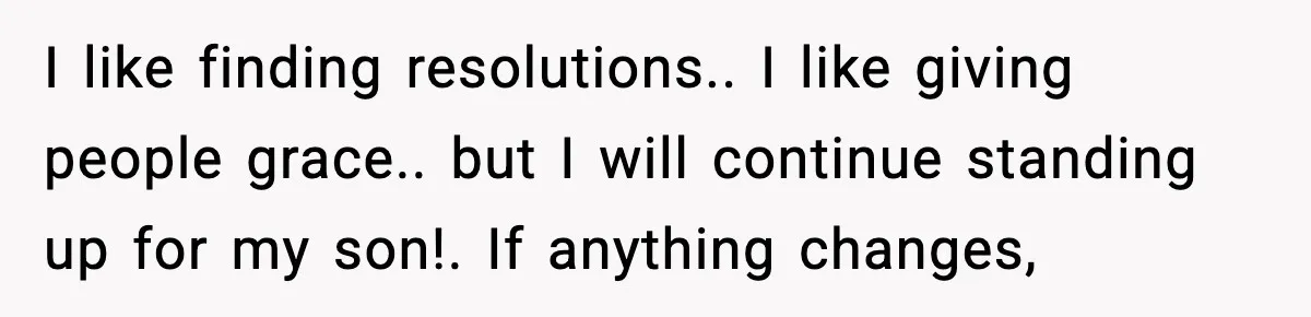 I like finding resolutions.. I like giving people grace.. but I will continue standing up for my son!. If anything changes,