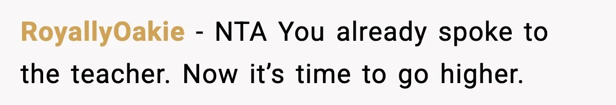RoyallyOakie - NTA You already spoke to the teacher. Now it’s time to go higher.