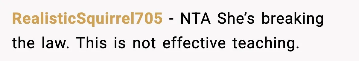 RealisticSquirrel705 - NTA She’s breaking the law. This is not effective teaching.
