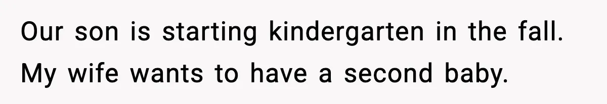 Man Refuses To Try For A Daughter, Wife Calls Him Selfish Our son is starting kindergarten in the fall. My wife wants to have a second baby.