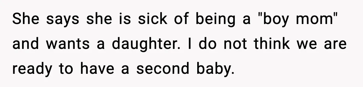 Man Refuses To Try For A Daughter, Wife Calls Him Selfish She says she is sick of being a "boy mom" and wants a daughter. I do not think we are ready to have a second baby.