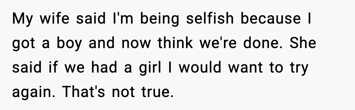 Man Refuses To Try For A Daughter, Wife Calls Him Selfish My wife said I'm being selfish because I got a boy and now think we're done. She said if we had a girl I would want to try again. That's...