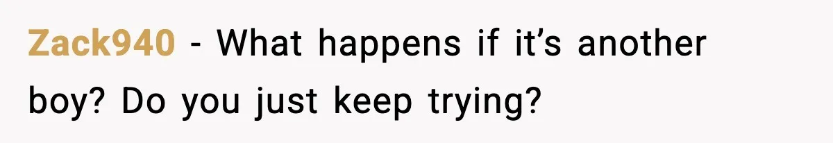 Man Refuses To Try For A Daughter, Wife Calls Him Selfish Zack940 - What happens if it’s another boy? Do you just keep trying?