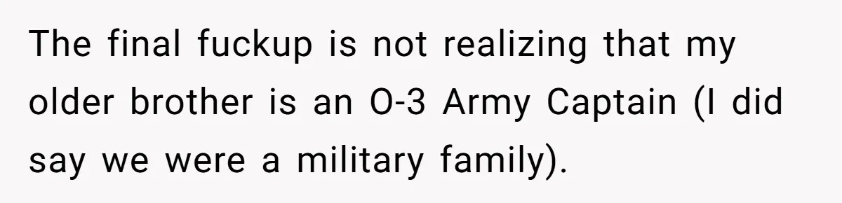 The final fuckup is not realizing that my older brother is an O-3 Army Captain (I did say we were a military family).