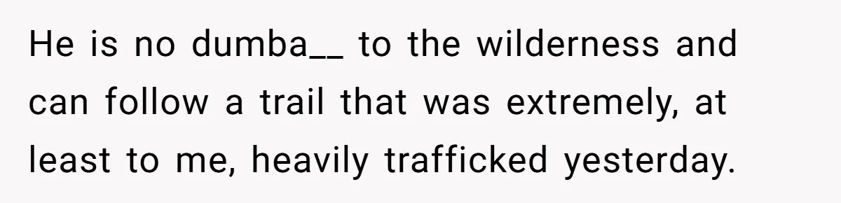 He is no dumba__ to the wilderness and can follow a trail that was extremely, at least to me, heavily trafficked yesterday.
