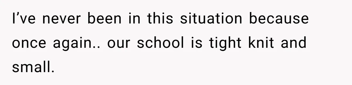 I’ve never been in this situation because once again.. our school is tight knit and small.