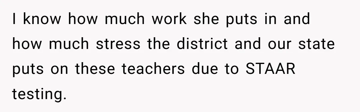 I know how much work she puts in and how much stress the district and our state puts on these teachers due to STAAR testing.
