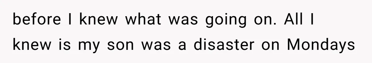 before I knew what was going on. All I knew is my son was a disaster on Mondays