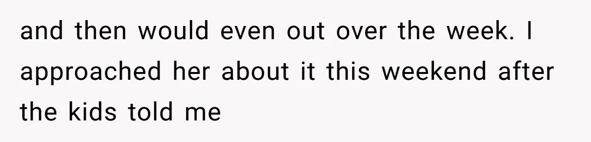 and then would even out over the week. I approached her about it this weekend after the kids told me