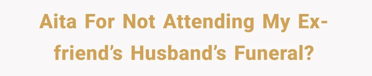 AITA for not attending my ex-friend’s husband’s funeral?