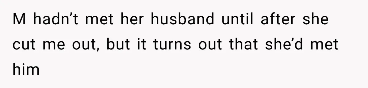 M hadn’t met her husband until after she cut me out, but it turns out that she’d met him
