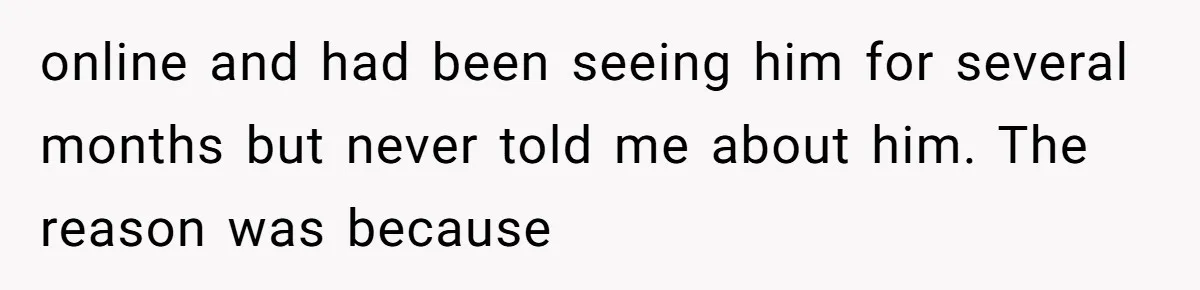 online and had been seeing him for several months but never told me about him. The reason was because
