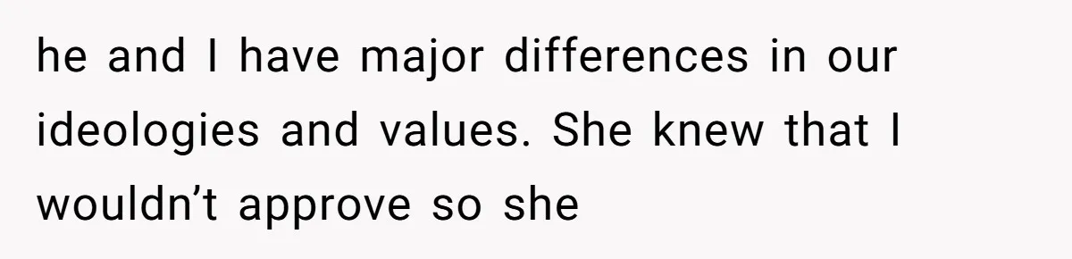 he and I have major differences in our ideologies and values. She knew that I wouldn’t approve so she