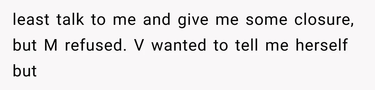 least talk to me and give me some closure, but M refused. V wanted to tell me herself but