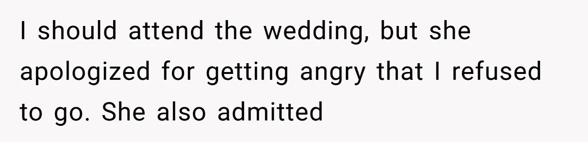 I should attend the wedding, but she apologized for getting angry that I refused to go. She also admitted