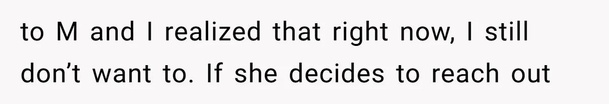to M and I realized that right now, I still don’t want to. If she decides to reach out