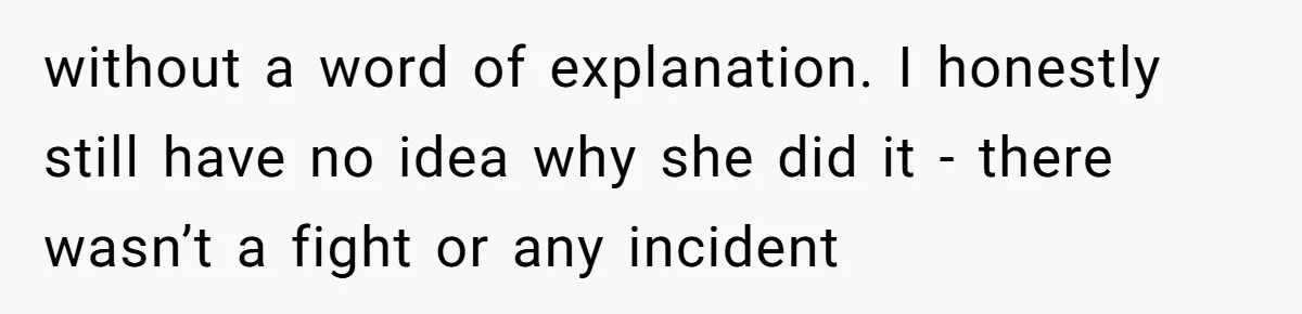 without a word of explanation. I honestly still have no idea why she did it - there wasn’t a fight or any incident