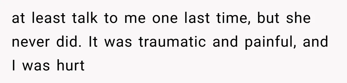 at least talk to me one last time, but she never did. It was traumatic and painful, and I was hurt