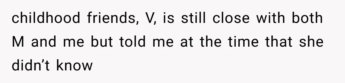 childhood friends, V, is still close with both M and me but told me at the time that she didn’t know
