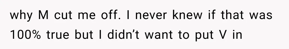 why M cut me off. I never knew if that was 100% true but I didn’t want to put V in