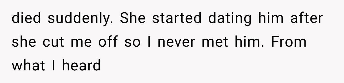 died suddenly. She started dating him after she cut me off so I never met him. From what I heard
