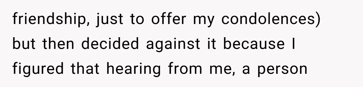 friendship, just to offer my condolences) but then decided against it because I figured that hearing from me, a person