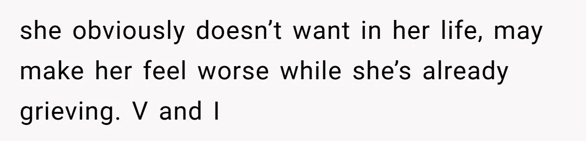 she obviously doesn’t want in her life, may make her feel worse while she’s already grieving. V and I
